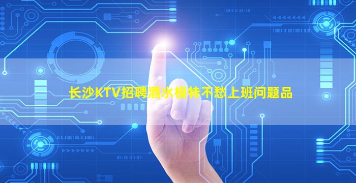 长沙KTV招聘酒水模特不愁上班问题品